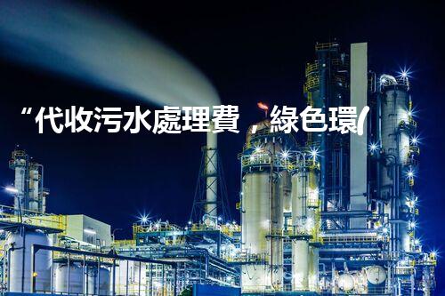 “代收污水處理費，綠色環(huán)保新舉措，共建美好家園！